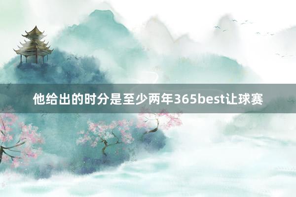 他给出的时分是至少两年365best让球赛