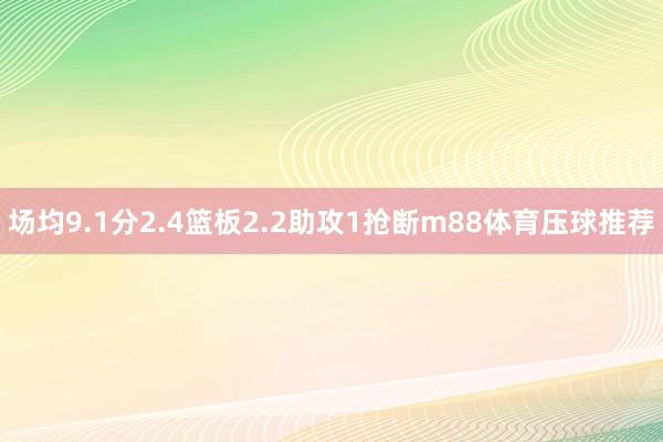 场均9.1分2.4篮板2.2助攻1抢断m88体育压球推荐