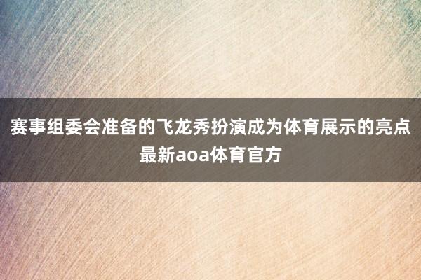 赛事组委会准备的飞龙秀扮演成为体育展示的亮点最新aoa体育官方