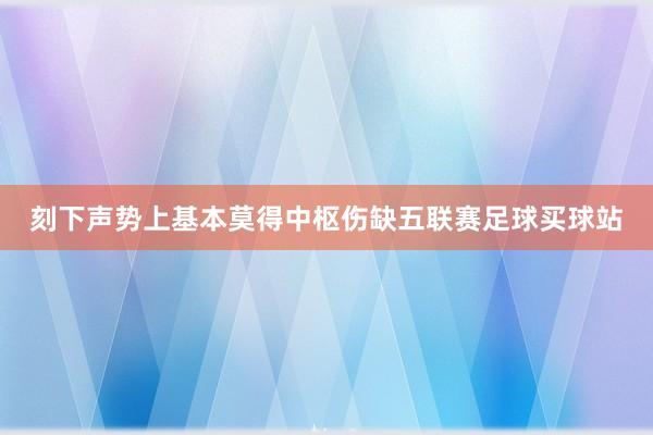 刻下声势上基本莫得中枢伤缺五联赛足球买球站