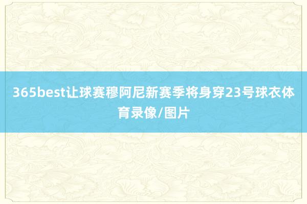 365best让球赛穆阿尼新赛季将身穿23号球衣体育录像/图片