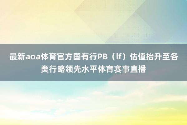 最新aoa体育官方国有行PB（lf）估值抬升至各类行略领先水平体育赛事直播