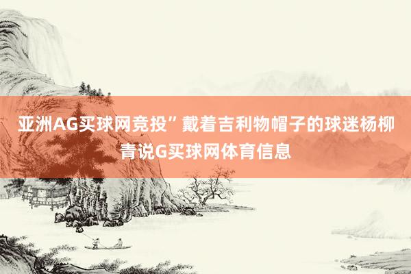 亚洲AG买球网竞投”戴着吉利物帽子的球迷杨柳青说G买球网体育信息