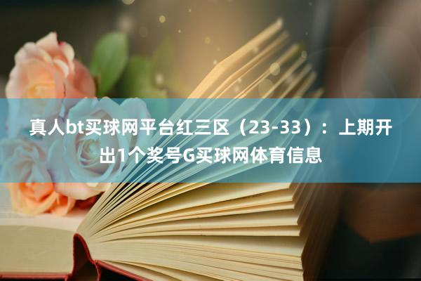 真人bt买球网平台　　红三区（23-33）：上期开出1个奖号G买球网体育信息