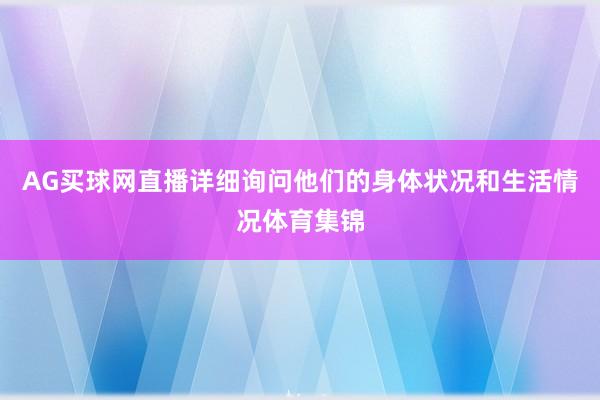 AG买球网直播详细询问他们的身体状况和生活情况体育集锦