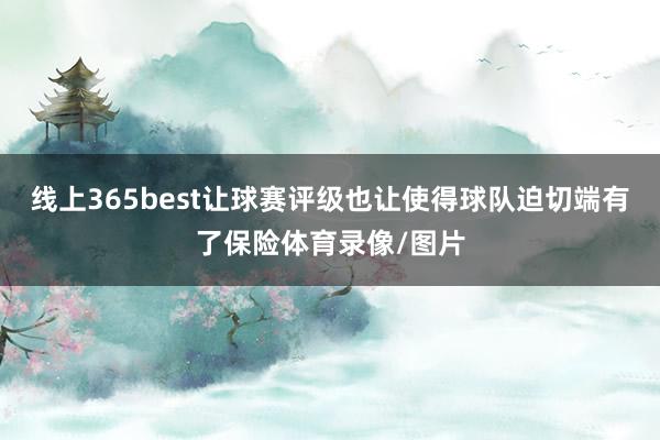 线上365best让球赛评级也让使得球队迫切端有了保险体育录像/图片