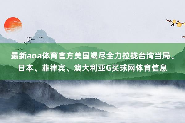 最新aoa体育官方美国竭尽全力拉拢台湾当局、日本、菲律宾、澳大利亚G买球网体育信息