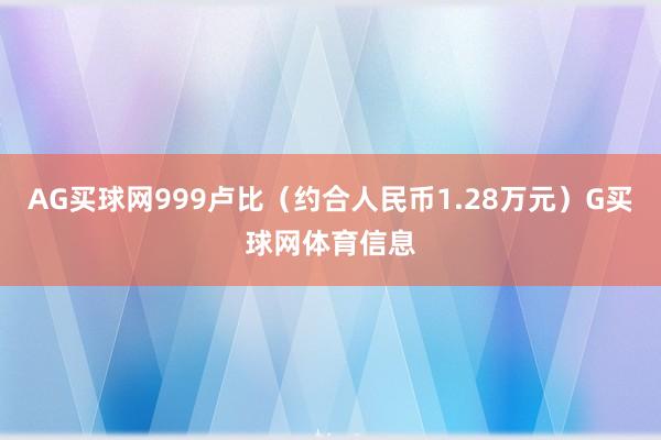 AG买球网999卢比（约合人民币1.28万元）G买球网体育信息