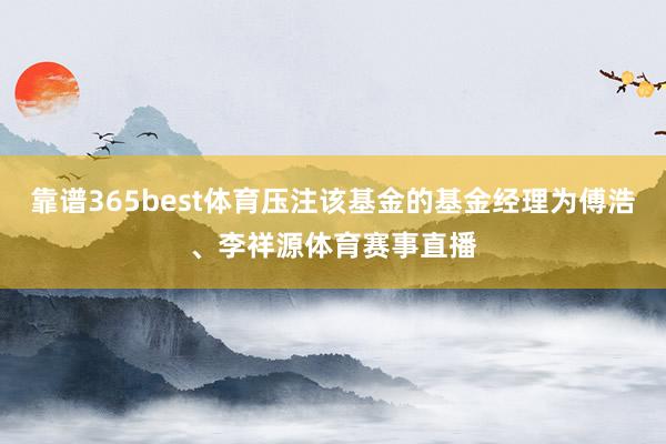 靠谱365best体育压注该基金的基金经理为傅浩、李祥源体育赛事直播