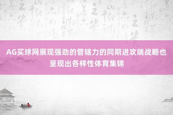 AG买球网展现强劲的管辖力的同期进攻端战略也呈现出各样性体育集锦