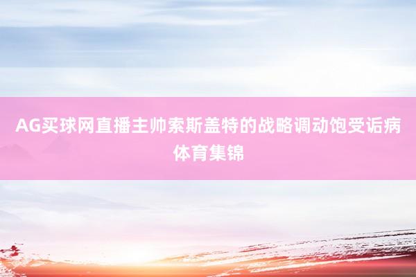 AG买球网直播主帅索斯盖特的战略调动饱受诟病体育集锦