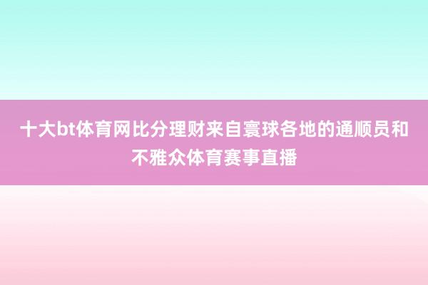 十大bt体育网比分理财来自寰球各地的通顺员和不雅众体育赛事直播