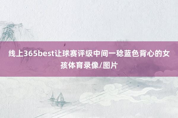 线上365best让球赛评级中间一稔蓝色背心的女孩体育录像/图片