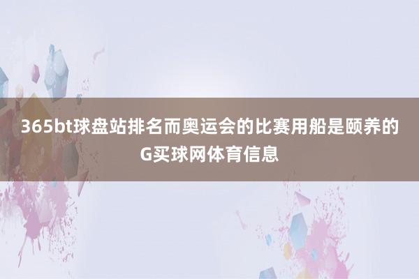 365bt球盘站排名而奥运会的比赛用船是颐养的G买球网体育信息