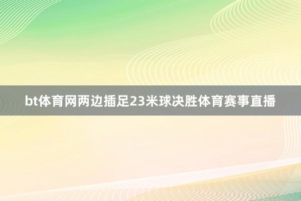 bt体育网两边插足23米球决胜体育赛事直播