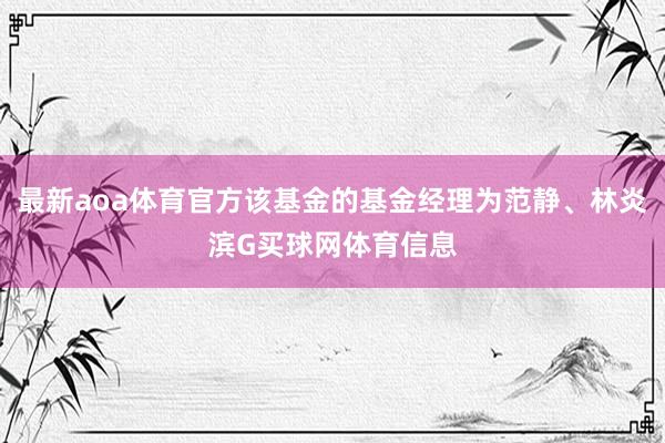 最新aoa体育官方该基金的基金经理为范静、林炎滨G买球网体育信息