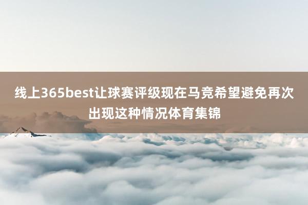 线上365best让球赛评级现在马竞希望避免再次出现这种情况体育集锦