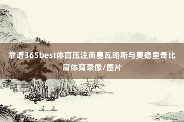 靠谱365best体育压注而塞瓦略斯与莫德里奇比肩体育录像/图片