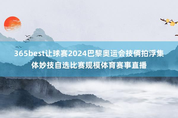 365best让球赛2024巴黎奥运会技俩拍浮集体妙技自选比赛规模体育赛事直播