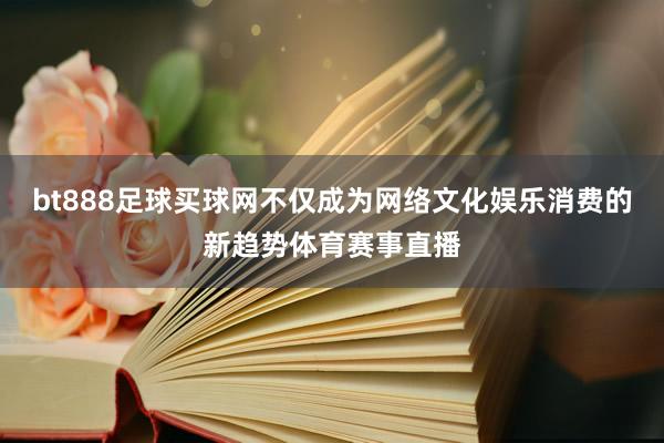 bt888足球买球网不仅成为网络文化娱乐消费的新趋势体育赛事直播