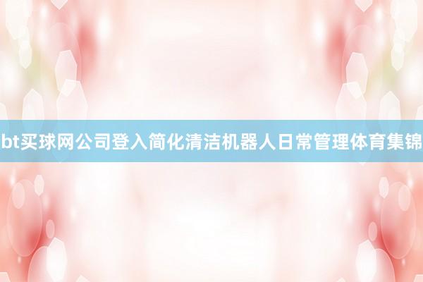 bt买球网公司登入简化清洁机器人日常管理体育集锦