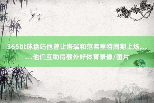 365bt球盘站他曾让洛瑞和范弗里特同期上场……他们互助得额外好体育录像/图片