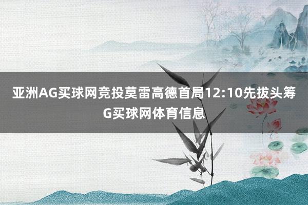 亚洲AG买球网竞投莫雷高德首局12:10先拔头筹G买球网体育信息