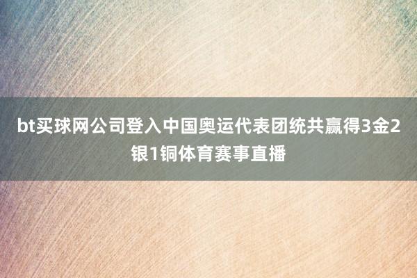 bt买球网公司登入中国奥运代表团统共赢得3金2银1铜体育赛事直播