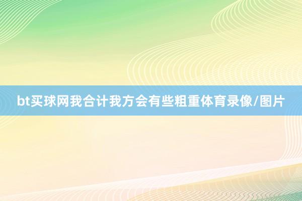 bt买球网我合计我方会有些粗重体育录像/图片