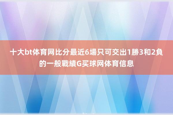 十大bt体育网比分最近6場只可交出1勝3和2負的一般戰績G买球网体育信息