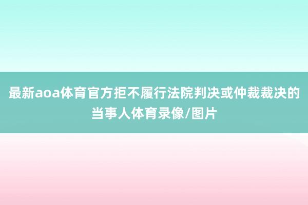 最新aoa体育官方拒不履行法院判决或仲裁裁决的当事人体育录像/图片