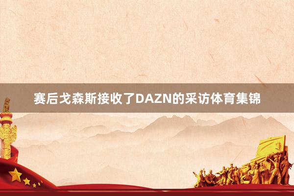 赛后戈森斯接收了DAZN的采访体育集锦