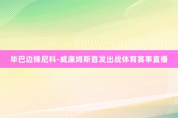 毕巴边锋尼科-威廉姆斯首发出战体育赛事直播