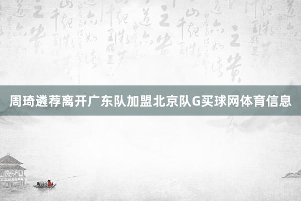 周琦遴荐离开广东队加盟北京队G买球网体育信息