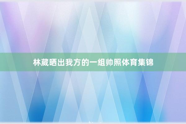 林葳晒出我方的一组帅照体育集锦