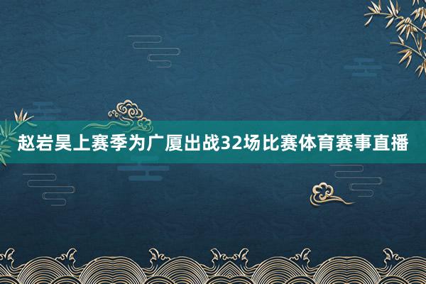 赵岩昊上赛季为广厦出战32场比赛体育赛事直播