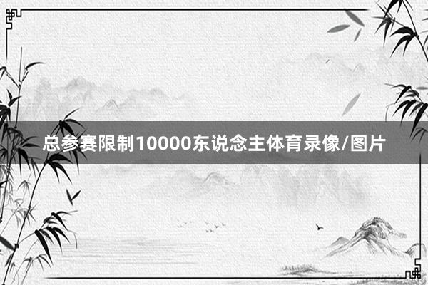 总参赛限制10000东说念主体育录像/图片