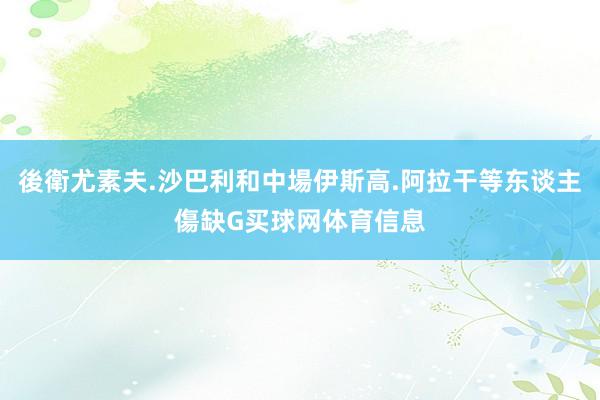 後衛尤素夫.沙巴利和中場伊斯高.阿拉干等东谈主傷缺G买球网体育信息