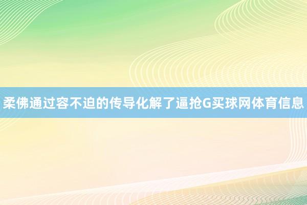 柔佛通过容不迫的传导化解了逼抢G买球网体育信息