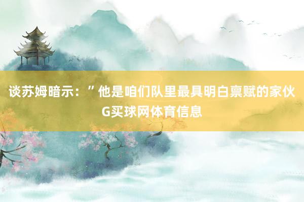 谈苏姆暗示：”他是咱们队里最具明白禀赋的家伙G买球网体育信息