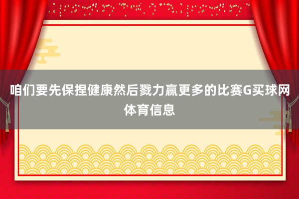 咱们要先保捏健康然后戮力赢更多的比赛G买球网体育信息