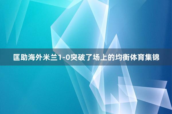 匡助海外米兰1-0突破了场上的均衡体育集锦